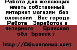  Работа для желающих иметь собственный интернет магазин, без вложений - Все города Работа » Заработок в интернете   . Брянская обл.,Брянск г.